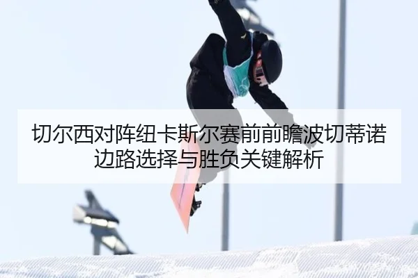 切尔西对阵纽卡斯尔赛前前瞻波切蒂诺边路选择与胜负关键解析