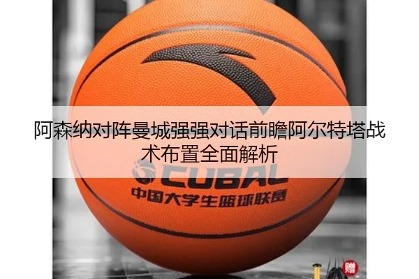 阿森纳对阵曼城强强对话前瞻阿尔特塔战术布置全面解析