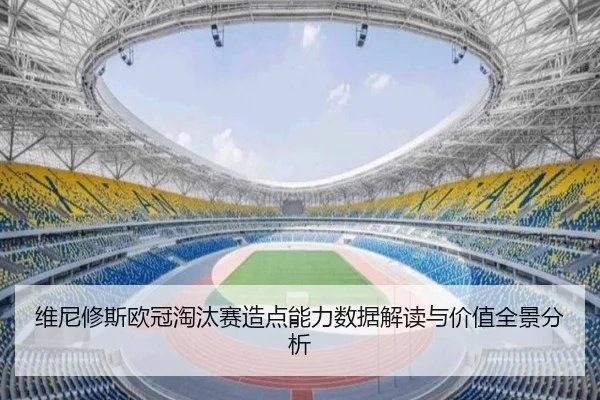 维尼修斯欧冠淘汰赛造点能力数据解读与价值全景分析