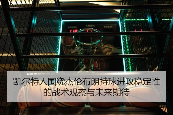 凯尔特人围绕杰伦布朗持球进攻稳定性的战术观察与未来期待