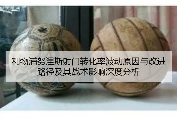 利物浦努涅斯射门转化率波动原因与改进路径及其战术影响深度分析
