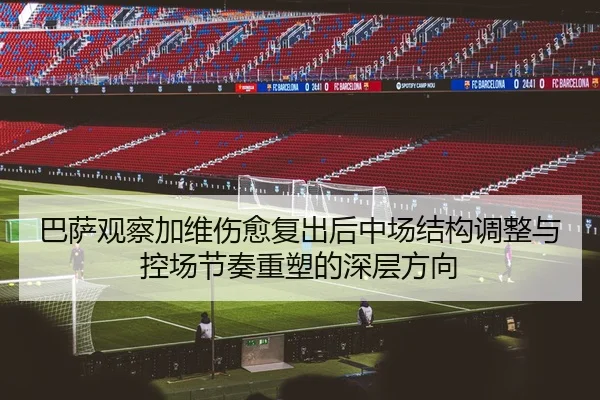 巴萨观察加维伤愈复出后中场结构调整与控场节奏重塑的深层方向