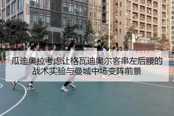 瓜迪奥拉考虑让格瓦迪奥尔客串左后腰的战术实验与曼城中场变阵前景