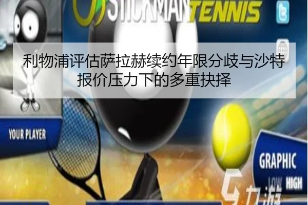 利物浦评估萨拉赫续约年限分歧与沙特报价压力下的多重抉择