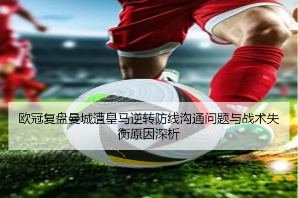 欧冠复盘曼城遭皇马逆转防线沟通问题与战术失衡原因深析