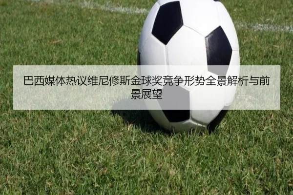 巴西媒体热议维尼修斯金球奖竞争形势全景解析与前景展望