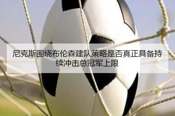 尼克斯围绕布伦森建队策略是否真正具备持续冲击总冠军上限