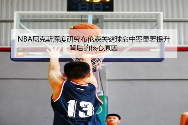 NBA尼克斯深度研究布伦森关键球命中率显著提升背后的核心原因