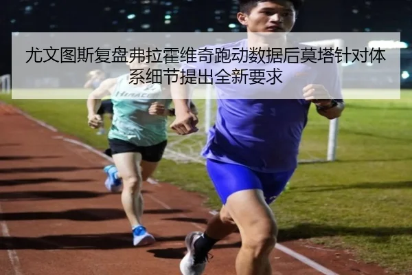 尤文图斯复盘弗拉霍维奇跑动数据后莫塔针对体系细节提出全新要求