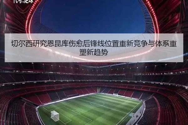 切尔西研究恩昆库伤愈后锋线位置重新竞争与体系重塑新趋势