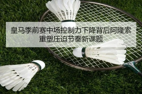 皇马季前赛中场控制力下降背后阿隆索重塑压迫节奏新课题
